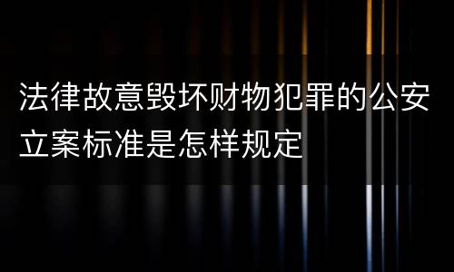 法律故意毁坏财物犯罪的公安立案标准是怎样规定