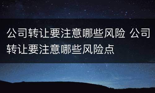 公司转让要注意哪些风险 公司转让要注意哪些风险点
