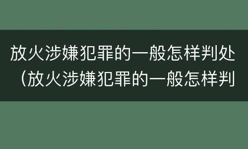 放火涉嫌犯罪的一般怎样判处（放火涉嫌犯罪的一般怎样判处呢）