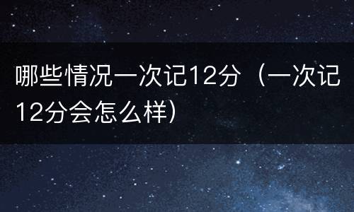 哪些情况一次记12分（一次记12分会怎么样）