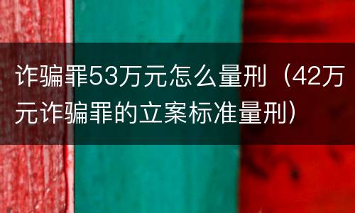 诈骗罪53万元怎么量刑（42万元诈骗罪的立案标准量刑）