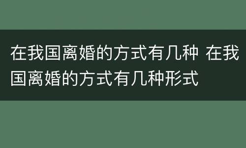 在我国离婚的方式有几种 在我国离婚的方式有几种形式