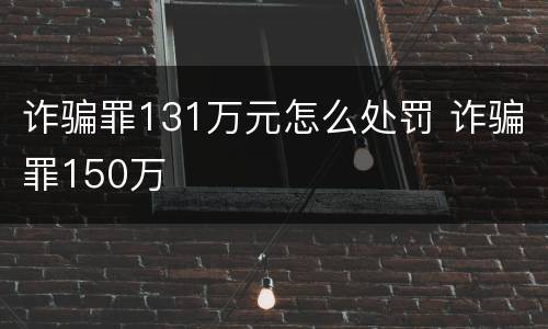 诈骗罪131万元怎么处罚 诈骗罪150万