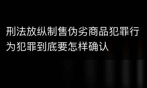 刑法放纵制售伪劣商品犯罪行为犯罪到底要怎样确认