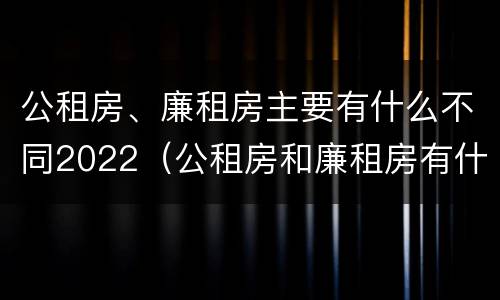 公租房、廉租房主要有什么不同2022（公租房和廉租房有什么区别?用户可以住一辈子吗?）