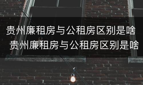 贵州廉租房与公租房区别是啥 贵州廉租房与公租房区别是啥意思