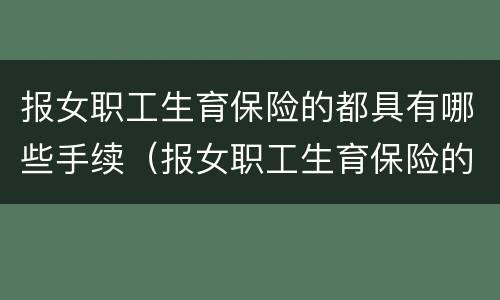 报女职工生育保险的都具有哪些手续（报女职工生育保险的都具有哪些手续呢）