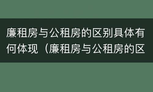 廉租房与公租房的区别具体有何体现（廉租房与公租房的区别是什么）