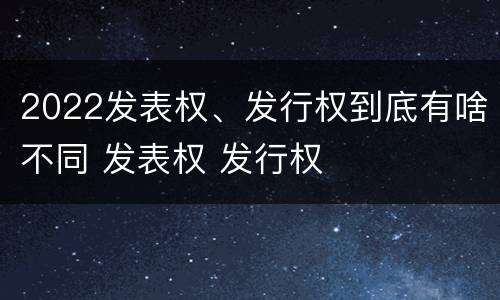 2022发表权、发行权到底有啥不同 发表权 发行权