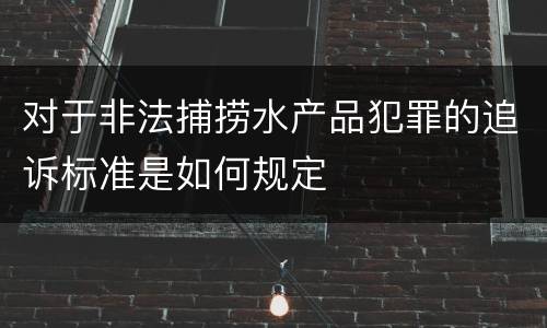对于非法捕捞水产品犯罪的追诉标准是如何规定