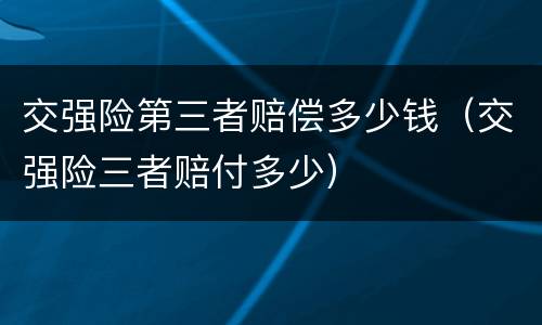 交强险第三者赔偿多少钱(交强险三者赔付多少)