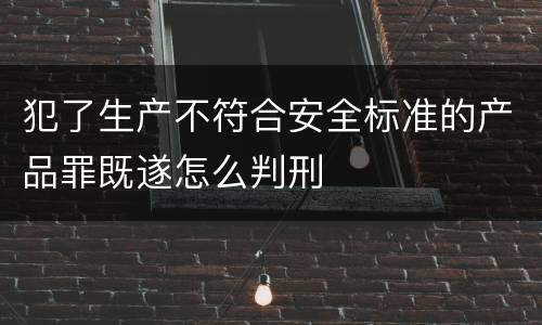 犯了生产不符合安全标准的产品罪既遂怎么判刑
