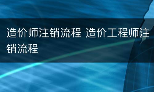 造价师注销流程 造价工程师注销流程