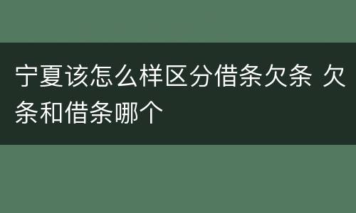 宁夏该怎么样区分借条欠条 欠条和借条哪个