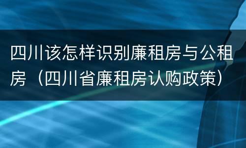 四川该怎样识别廉租房与公租房（四川省廉租房认购政策）
