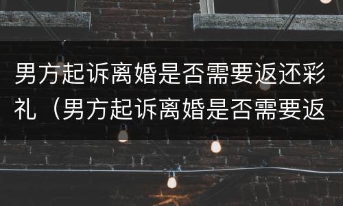 男方起诉离婚是否需要返还彩礼（男方起诉离婚是否需要返还彩礼呢）