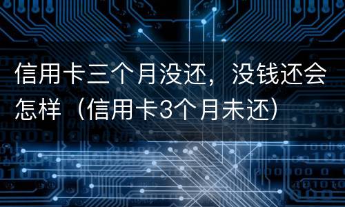 信用卡三个月没还，没钱还会怎样（信用卡3个月未还）