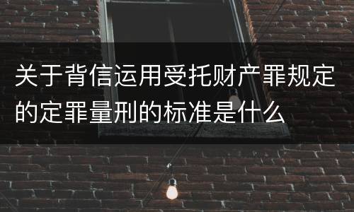 关于背信运用受托财产罪规定的定罪量刑的标准是什么