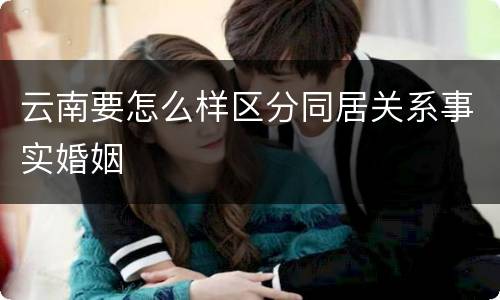 云南要怎么样区分同居关系事实婚姻