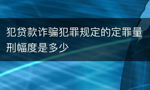 犯贷款诈骗犯罪规定的定罪量刑幅度是多少
