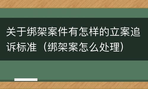 关于绑架案件有怎样的立案追诉标准（绑架案怎么处理）