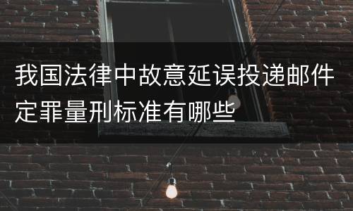 我国法律中故意延误投递邮件定罪量刑标准有哪些