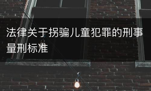 法律关于拐骗儿童犯罪的刑事量刑标准