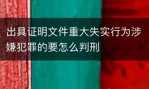 出具证明文件重大失实行为涉嫌犯罪的要怎么判刑