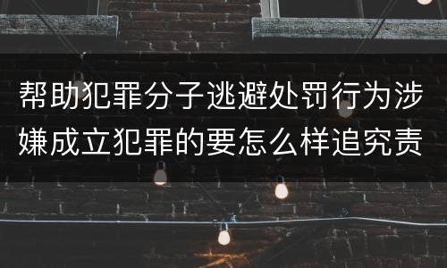帮助犯罪分子逃避处罚行为涉嫌成立犯罪的要怎么样追究责任