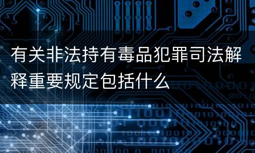 有关非法持有毒品犯罪司法解释重要规定包括什么