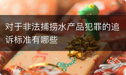 对于非法捕捞水产品犯罪的追诉标准有哪些