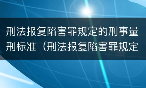 刑法报复陷害罪规定的刑事量刑标准（刑法报复陷害罪规定的刑事量刑标准是多少）