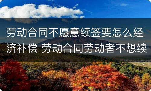 劳动合同不愿意续签要怎么经济补偿 劳动合同劳动者不想续签