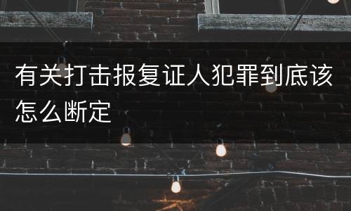 有关打击报复证人犯罪到底该怎么断定