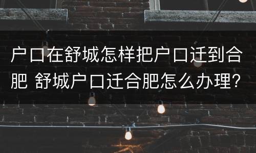户口在舒城怎样把户口迁到合肥 舒城户口迁合肥怎么办理?