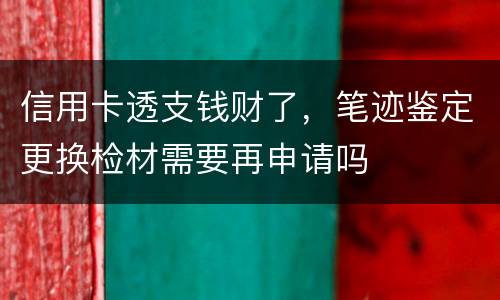 信用卡透支钱财了，笔迹鉴定更换检材需要再申请吗