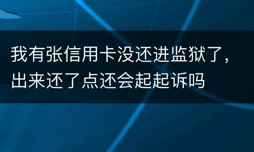 我有张信用卡没还进监狱了，出来还了点还会起起诉吗