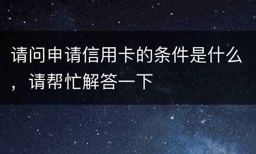 请问申请信用卡的条件是什么，请帮忙解答一下