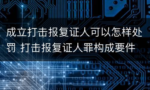 成立打击报复证人可以怎样处罚 打击报复证人罪构成要件