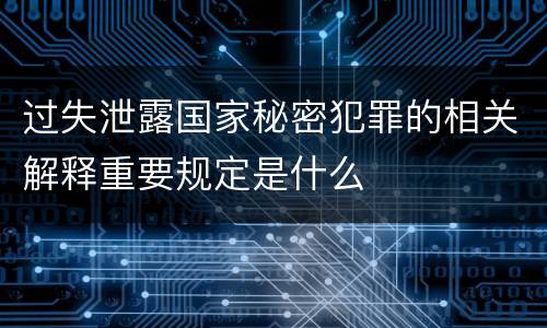 过失泄露国家秘密犯罪的相关解释重要规定是什么