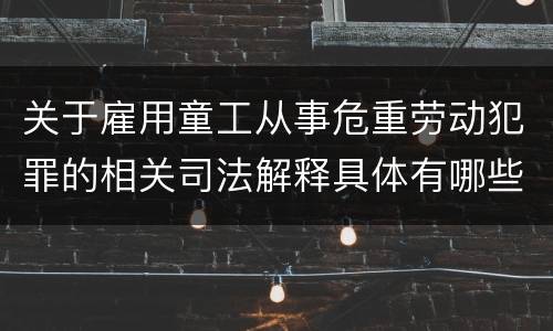 关于雇用童工从事危重劳动犯罪的相关司法解释具体有哪些