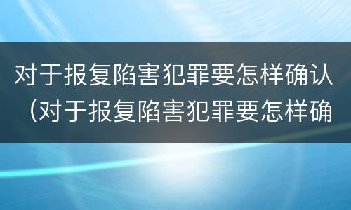 对于报复陷害犯罪要怎样确认（对于报复陷害犯罪要怎样确认关系）