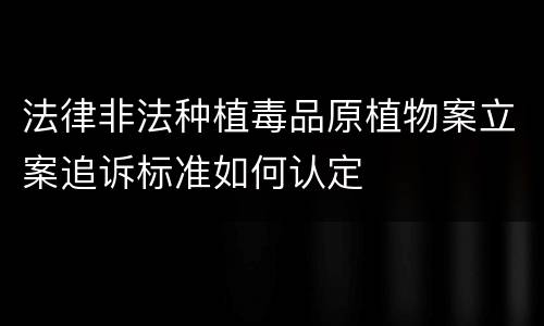 法律非法种植毒品原植物案立案追诉标准如何认定