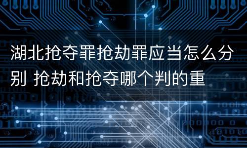 湖北抢夺罪抢劫罪应当怎么分别 抢劫和抢夺哪个判的重