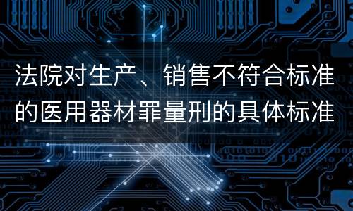 法院对生产、销售不符合标准的医用器材罪量刑的具体标准