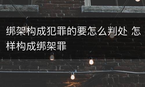 绑架构成犯罪的要怎么判处 怎样构成绑架罪