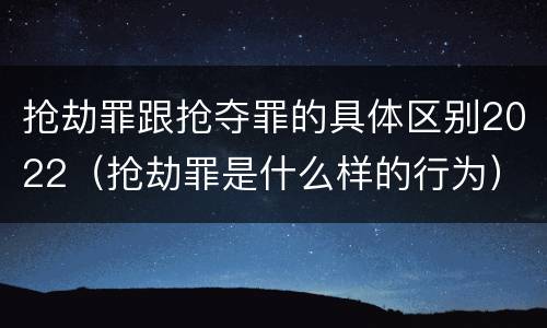 抢劫罪跟抢夺罪的具体区别2022（抢劫罪是什么样的行为）