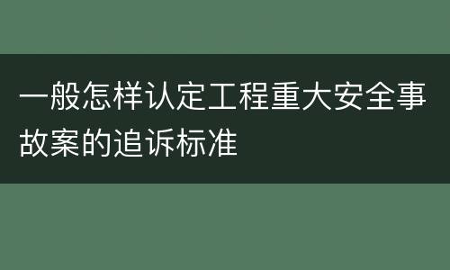 一般怎样认定工程重大安全事故案的追诉标准