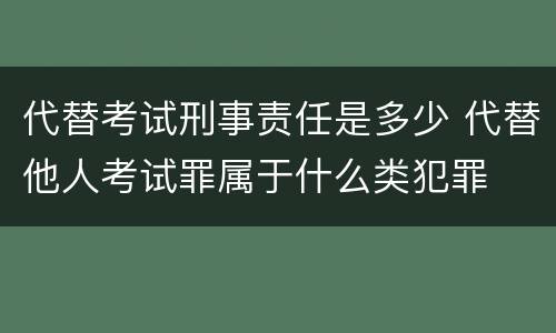 代替考试刑事责任是多少 代替他人考试罪属于什么类犯罪