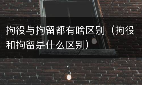 拘役与拘留都有啥区别（拘役和拘留是什么区别）